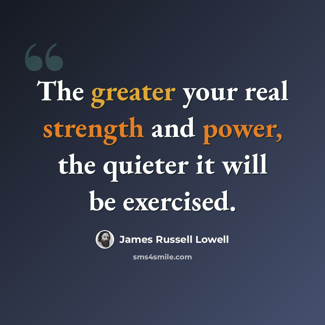“The greater your real strength and power, the quieter it will be exercised.” quote by James Russell Lowell