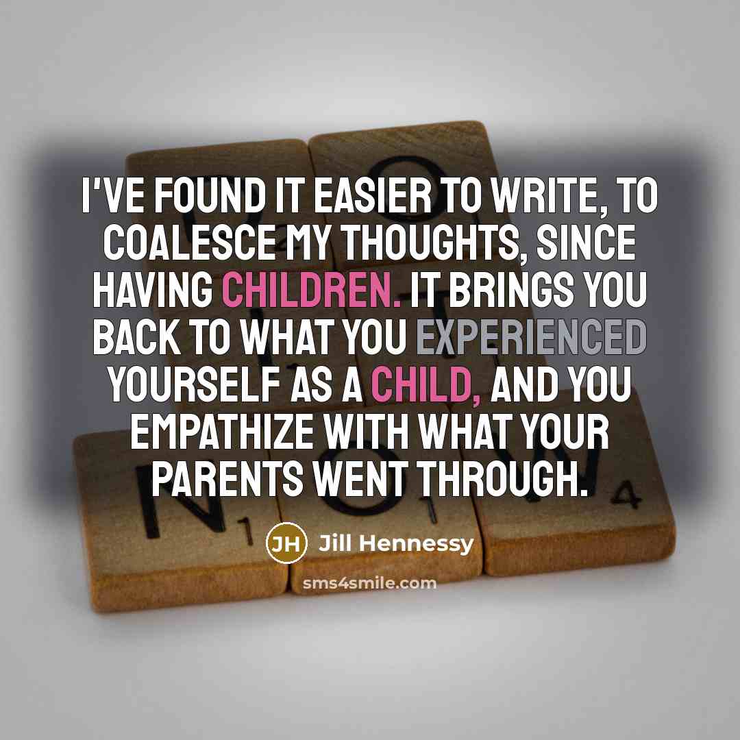 “I've found it easier to write, to coalesce my thoughts, since having children. It brings you back to what you experienced yourself as a child, and you empathize with what your parents went through.” quote by Jill Hennessy