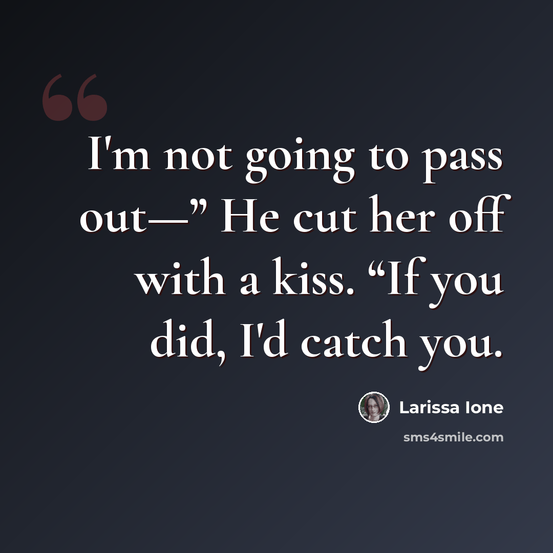 “I'm not going to pass out—” He cut her off with a kiss. “If you did, I'd catch you.” quote by Larissa Ione