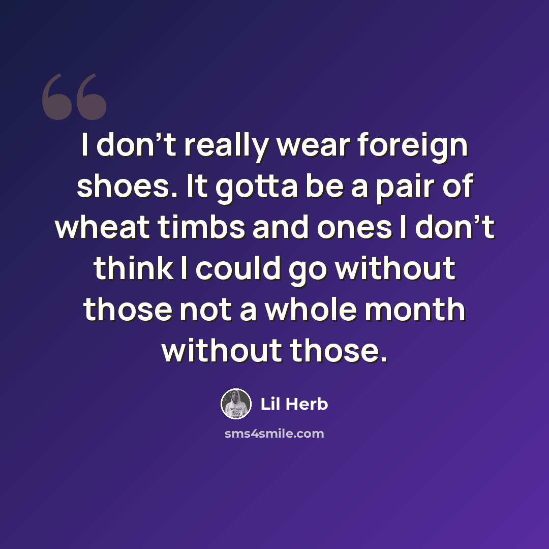 “I don't really wear foreign shoes. It gotta be a pair of wheat timbs and ones I don't think I could go without those not a whole month without those.” quote by Lil Herb