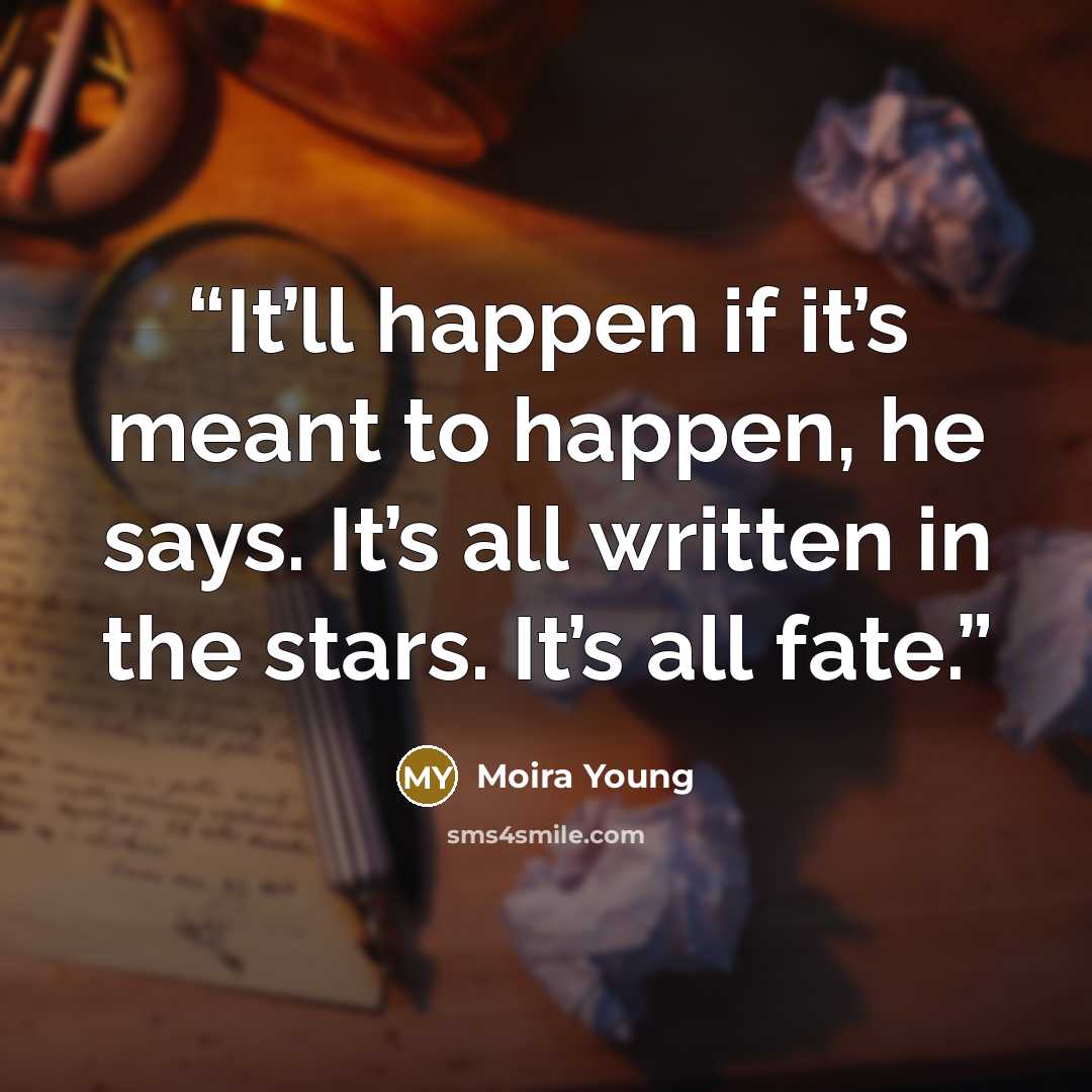 “It’ll happen if it’s meant to happen, he says. It’s all written in the stars. It’s all fate.” quote by Moira Young