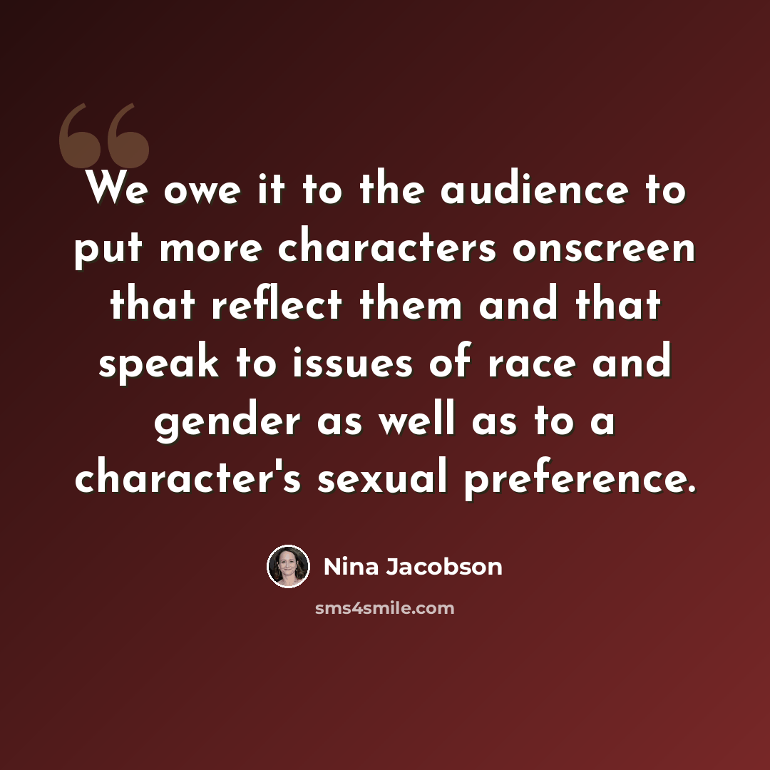 “We owe it to the audience to put more characters onscreen that reflect them and that speak to issues of race and gender as well as to a character's sexual preference.” quote by Nina Jacobson