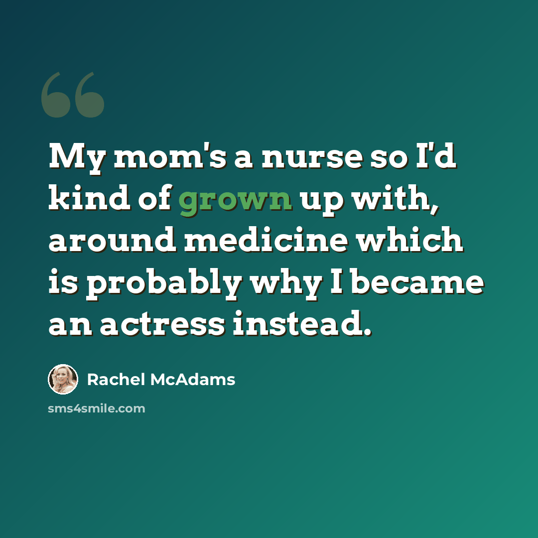 “My mom's a nurse so I'd kind of grown up with, around medicine which is probably why I became an actress instead.” quote by Rachel McAdams