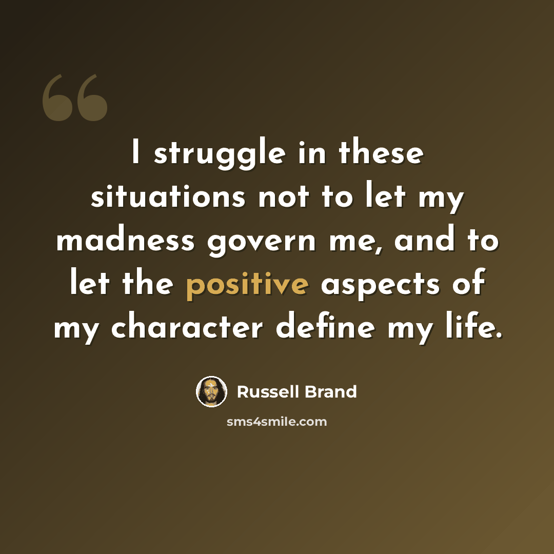 “I struggle in these situations not to let my madness govern me, and to let the positive aspects of my character define my life.” quote by Russell Brand
