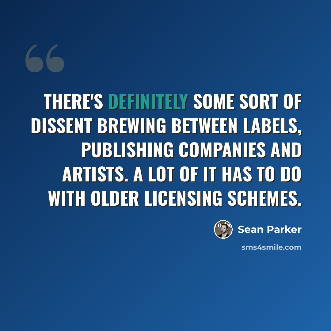 “There's definitely some sort of dissent brewing between labels, publishing companies and artists. A lot of it has to do with older licensing schemes.” quote by Sean Parker