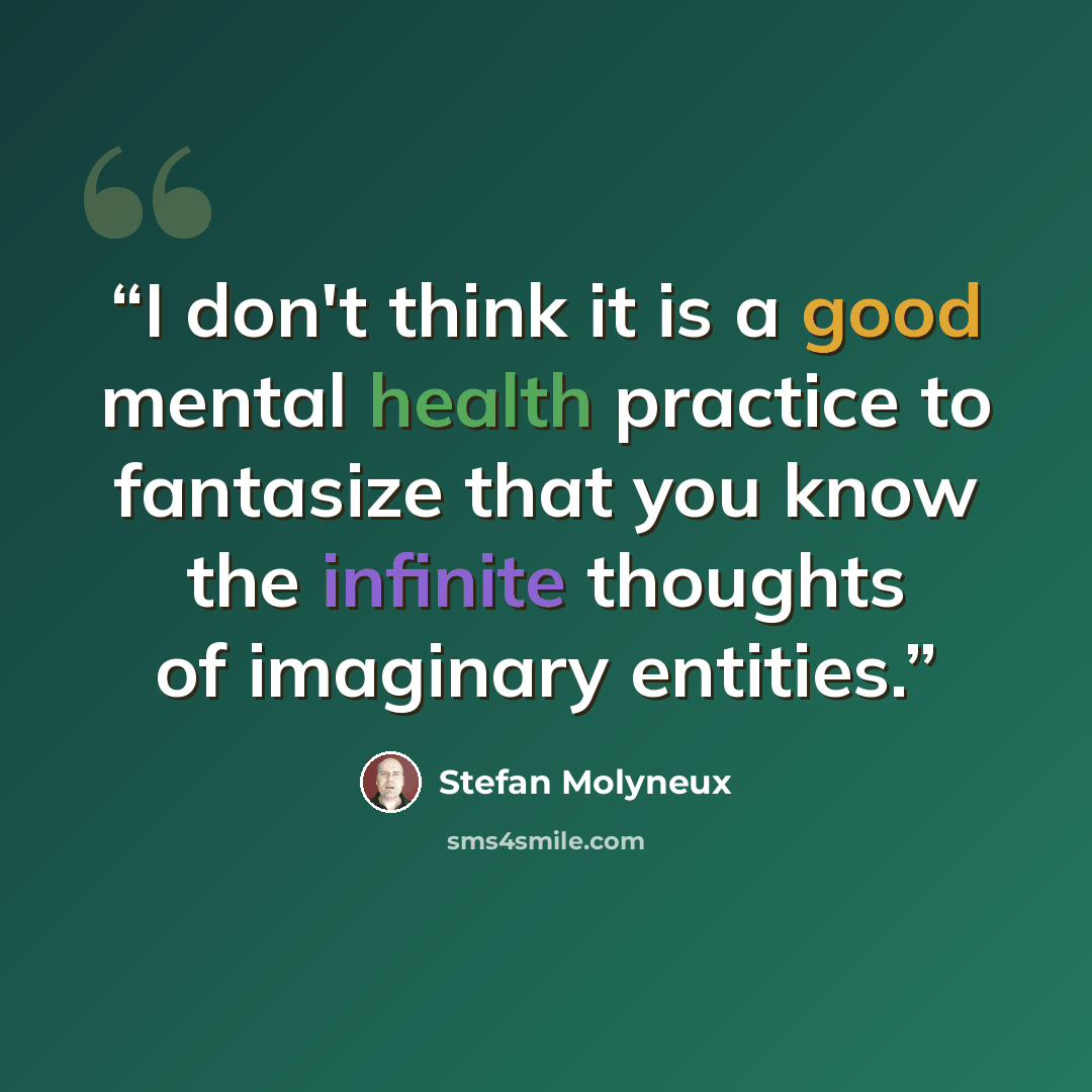 “I don't think it is a good mental health practice to fantasize that you know the infinite thoughts of imaginary entities.” quote by Stefan Molyneux