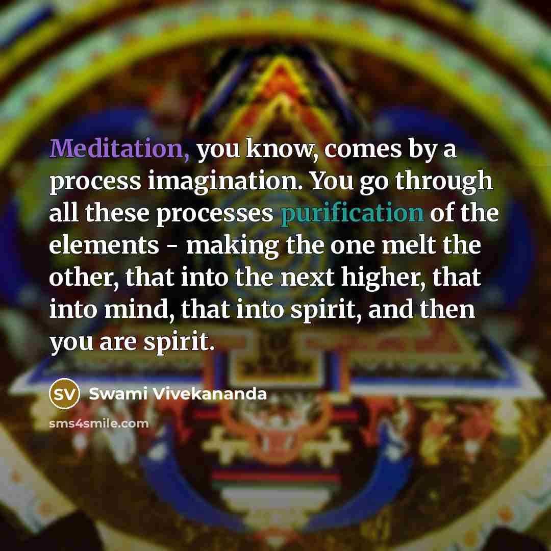 “Meditation, you know, comes by a process imagination. You go through all these processes purification of the elements - making the one melt the other, that into the next higher, that into mind, that into spirit, and then you are spirit.” quote by Swami Vivekananda