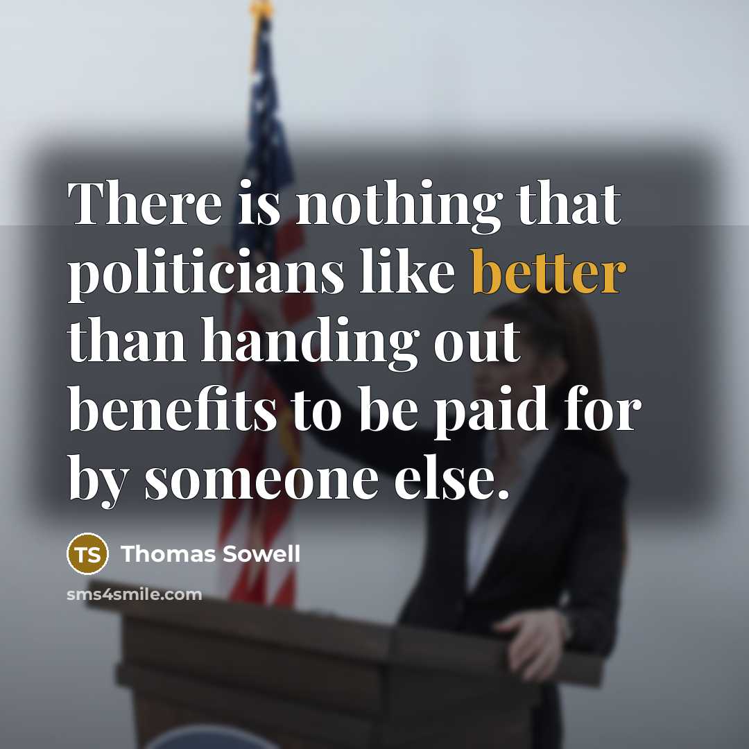 “There is nothing that politicians like better than handing out benefits to be paid for by someone else.” quote by Thomas Sowell