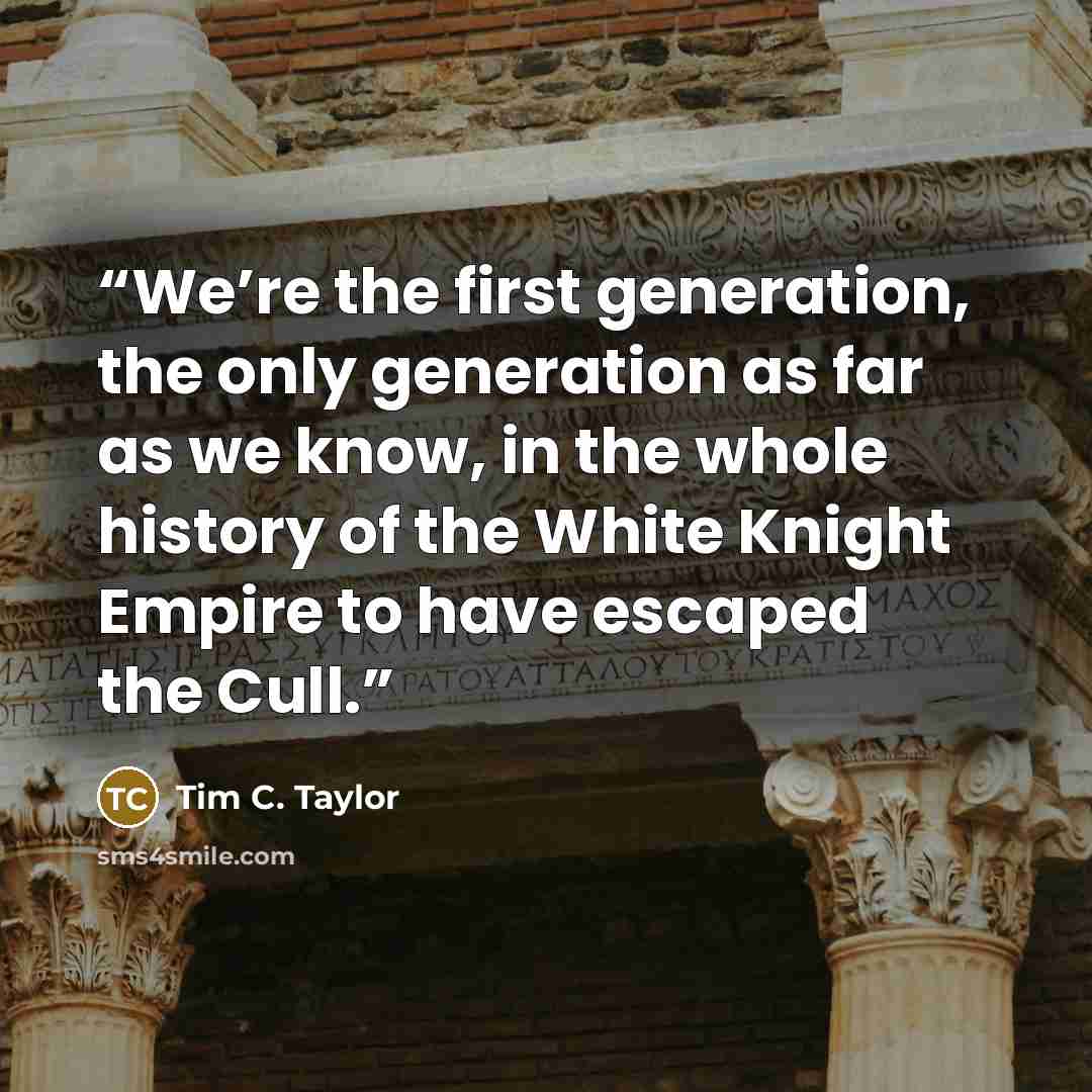 “We’re the first generation, the only generation as far as we know, in the whole history of the White Knight Empire to have escaped the Cull.” quote by Tim C. Taylor