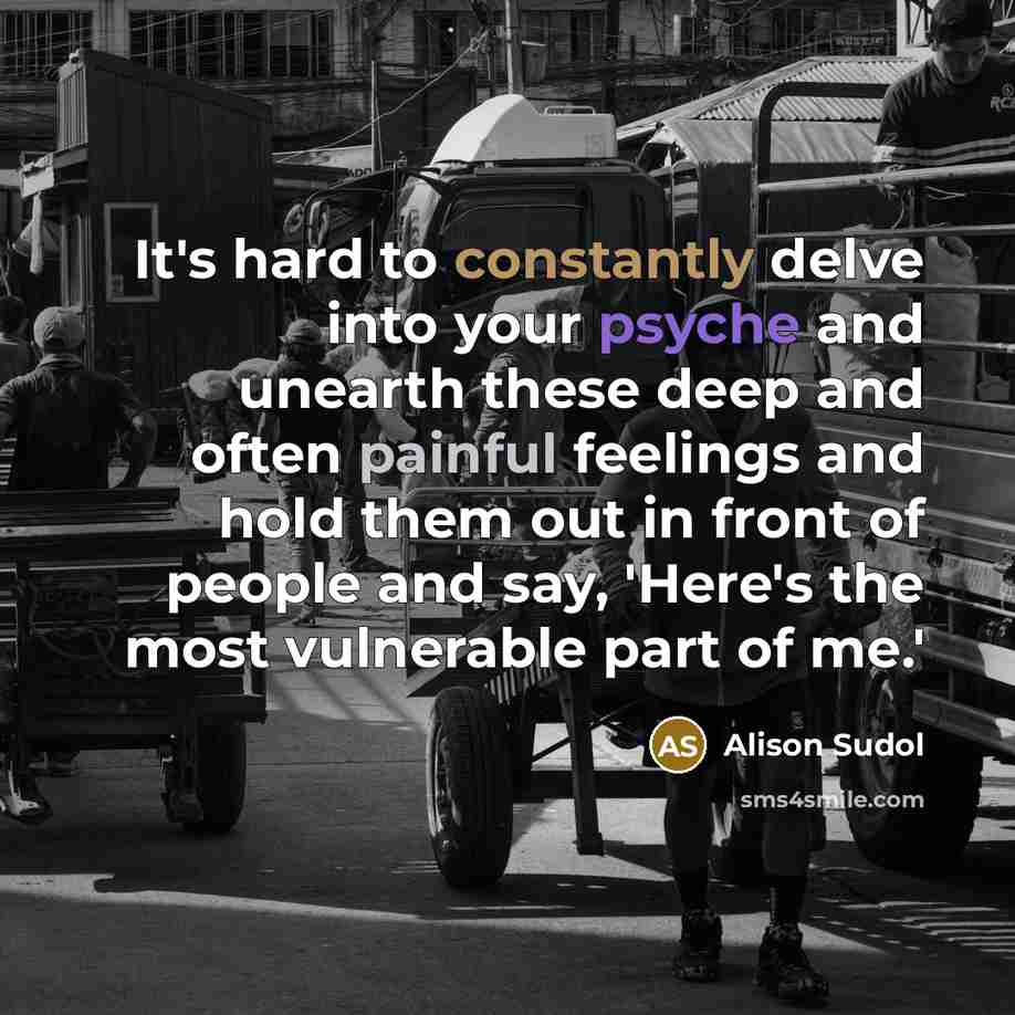 “It's hard to constantly delve into your psyche and unearth these deep and often painful feelings and hold them out in front of people and say, 'Here's the most vulnerable part of me.'” quote by Alison Sudol