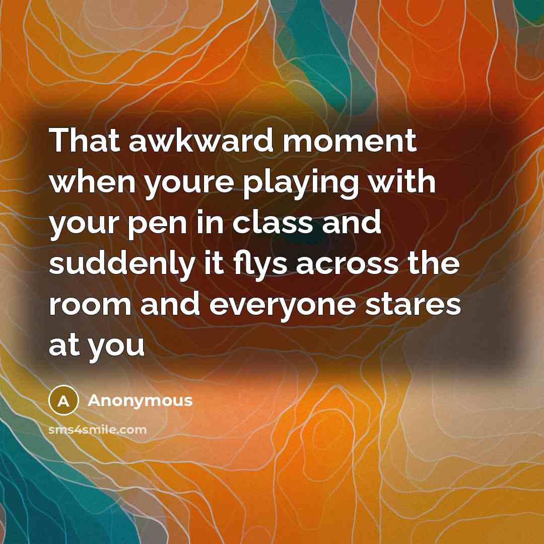 “That awkward moment when youre playing with your pen in class and suddenly it flys across the room and everyone stares at you” quote by Anonymous