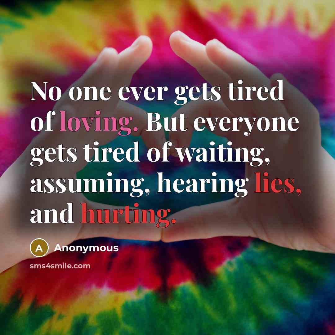 “No one ever gets tired of loving. But everyone gets tired of waiting, assuming, hearing lies, and hurting.” quote by Anonymous