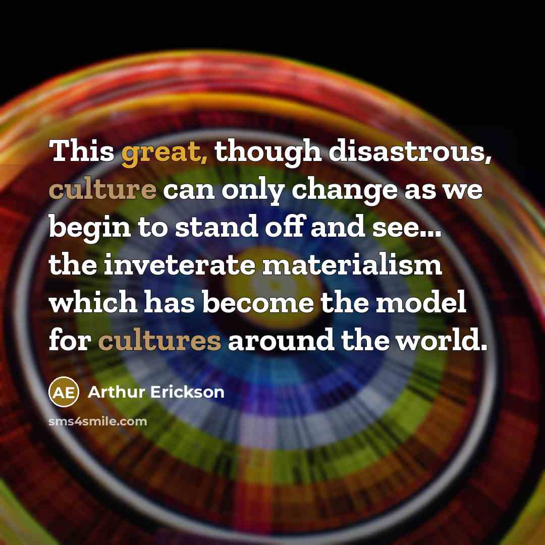 “This great, though disastrous, culture can only change as we begin to stand off and see... the inveterate materialism which has become the model for cultures around the world.” quote by Arthur Erickson