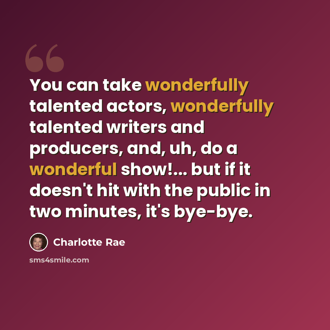 “You can take wonderfully talented actors, wonderfully talented writers and producers, and, uh, do a wonderful show!... but if it doesn't hit with the public in two minutes, it's bye-bye.” quote by Charlotte Rae