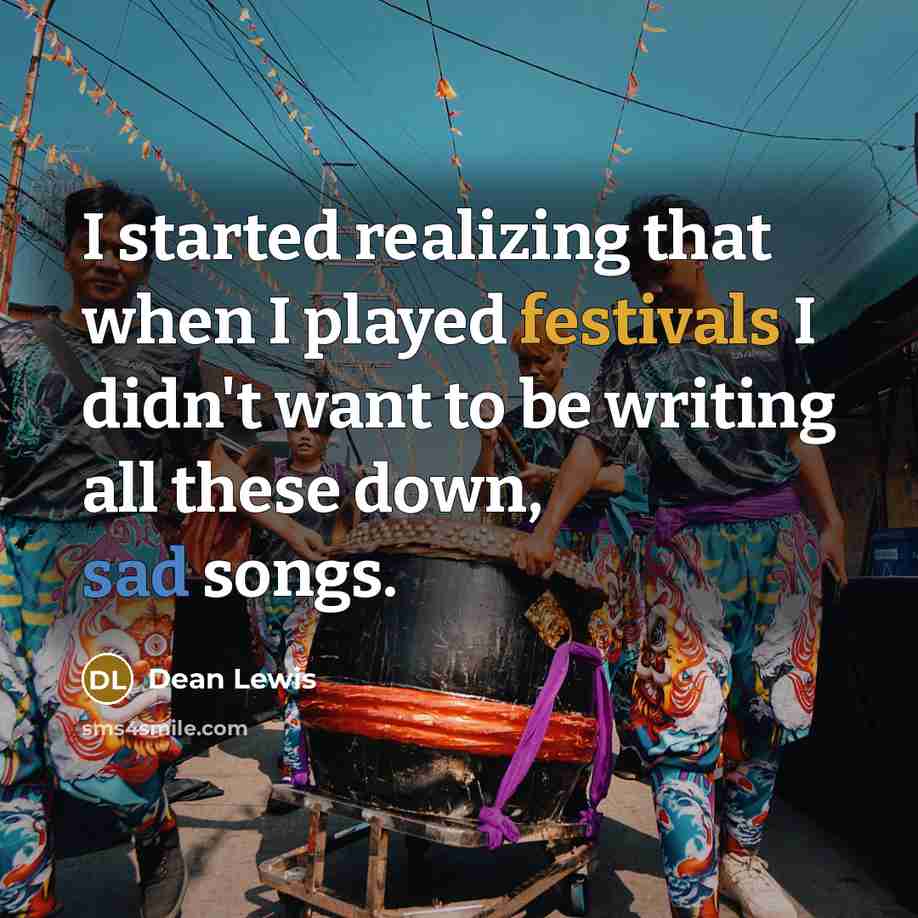 “I started realizing that when I played festivals I didn't want to be writing all these down, sad songs.” quote by Dean Lewis