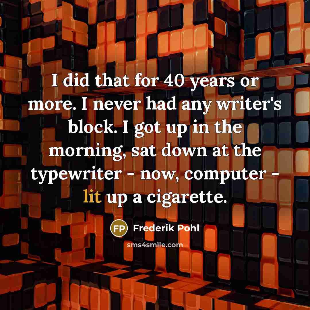 “I did that for 40 years or more. I never had any writer's block. I got up in the morning, sat down at the typewriter - now, computer - lit up a cigarette.” quote by Frederik Pohl