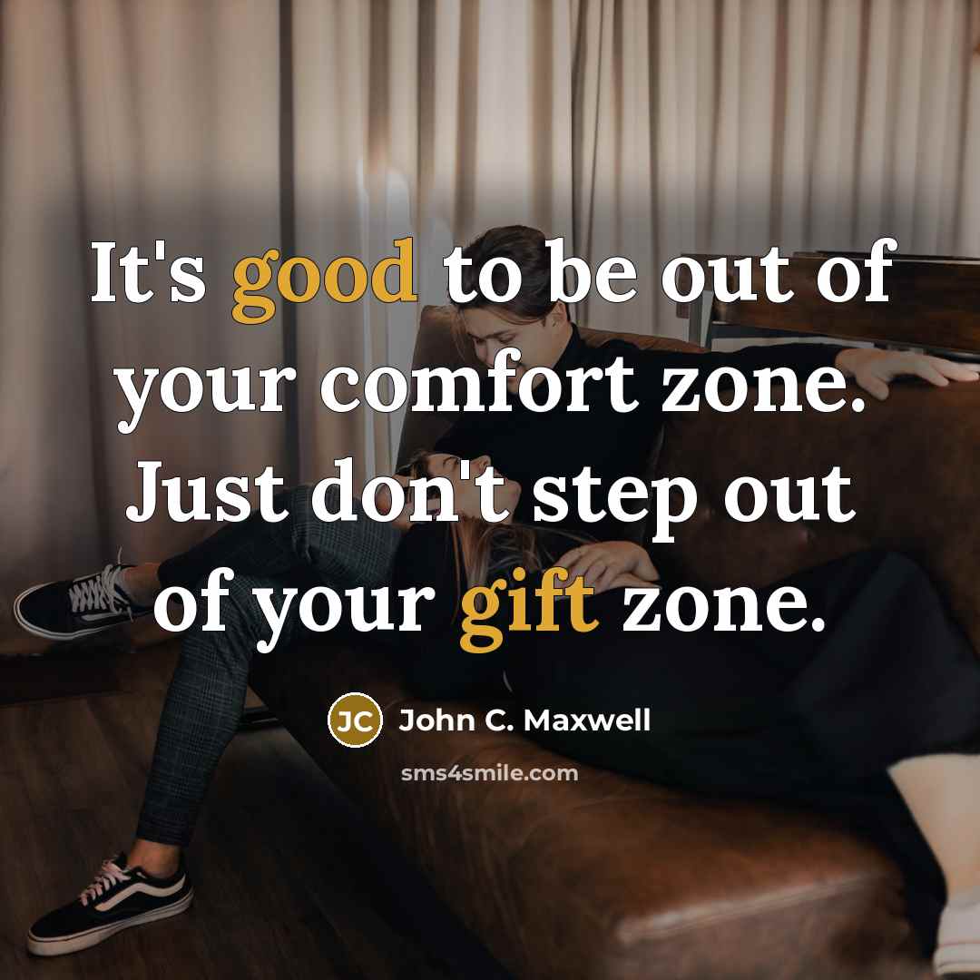“It's good to be out of your comfort zone. Just don't step out of your gift zone.” quote by John C. Maxwell