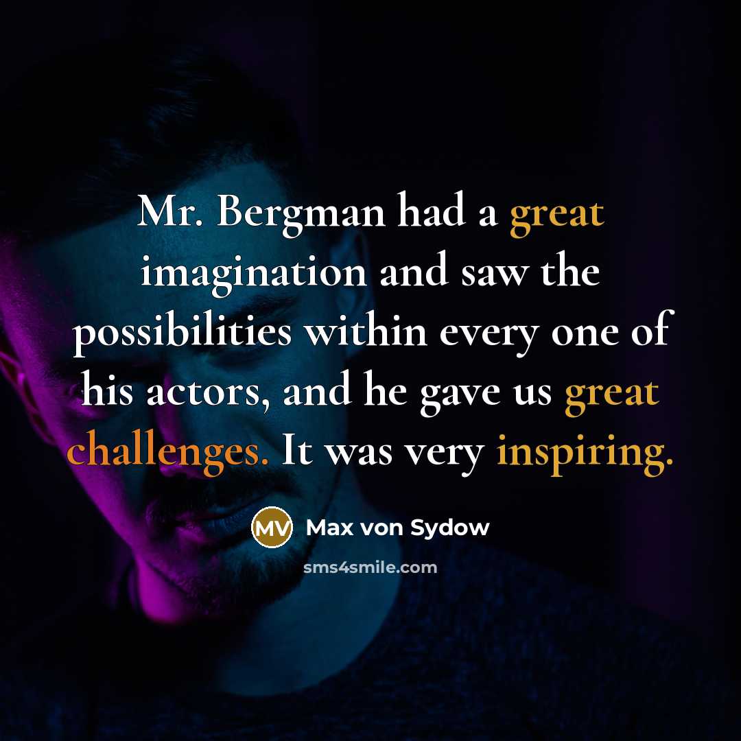 “Mr. Bergman had a great imagination and saw the possibilities within every one of his actors, and he gave us great challenges. It was very inspiring.” quote by Max von Sydow