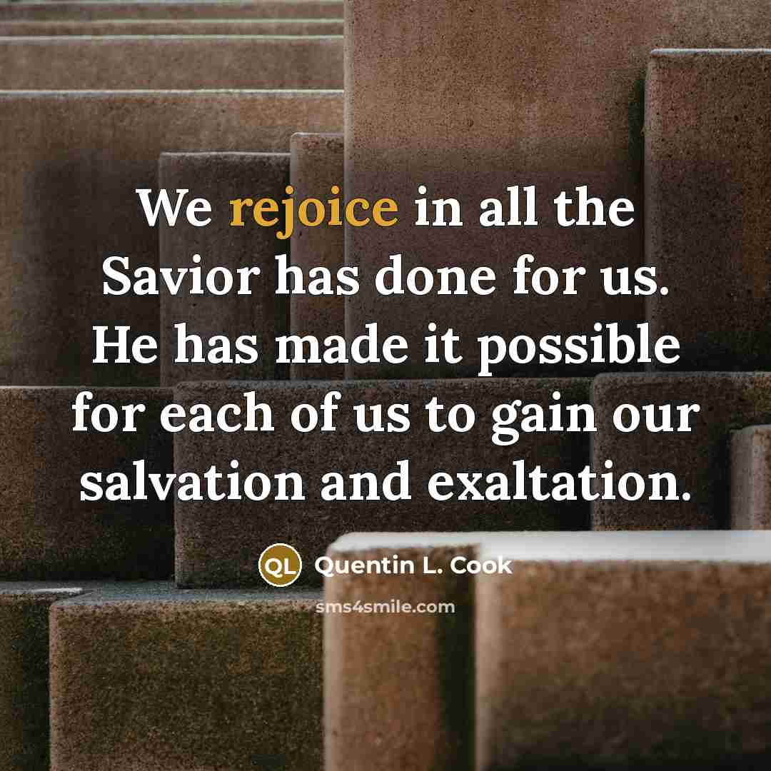 “We rejoice in all the Savior has done for us. He has made it possible for each of us to gain our salvation and exaltation.” quote by Quentin L. Cook