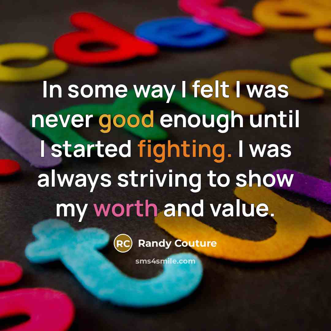 “In some way I felt I was never good enough until I started fighting. I was always striving to show my worth and value.” quote by Randy Couture