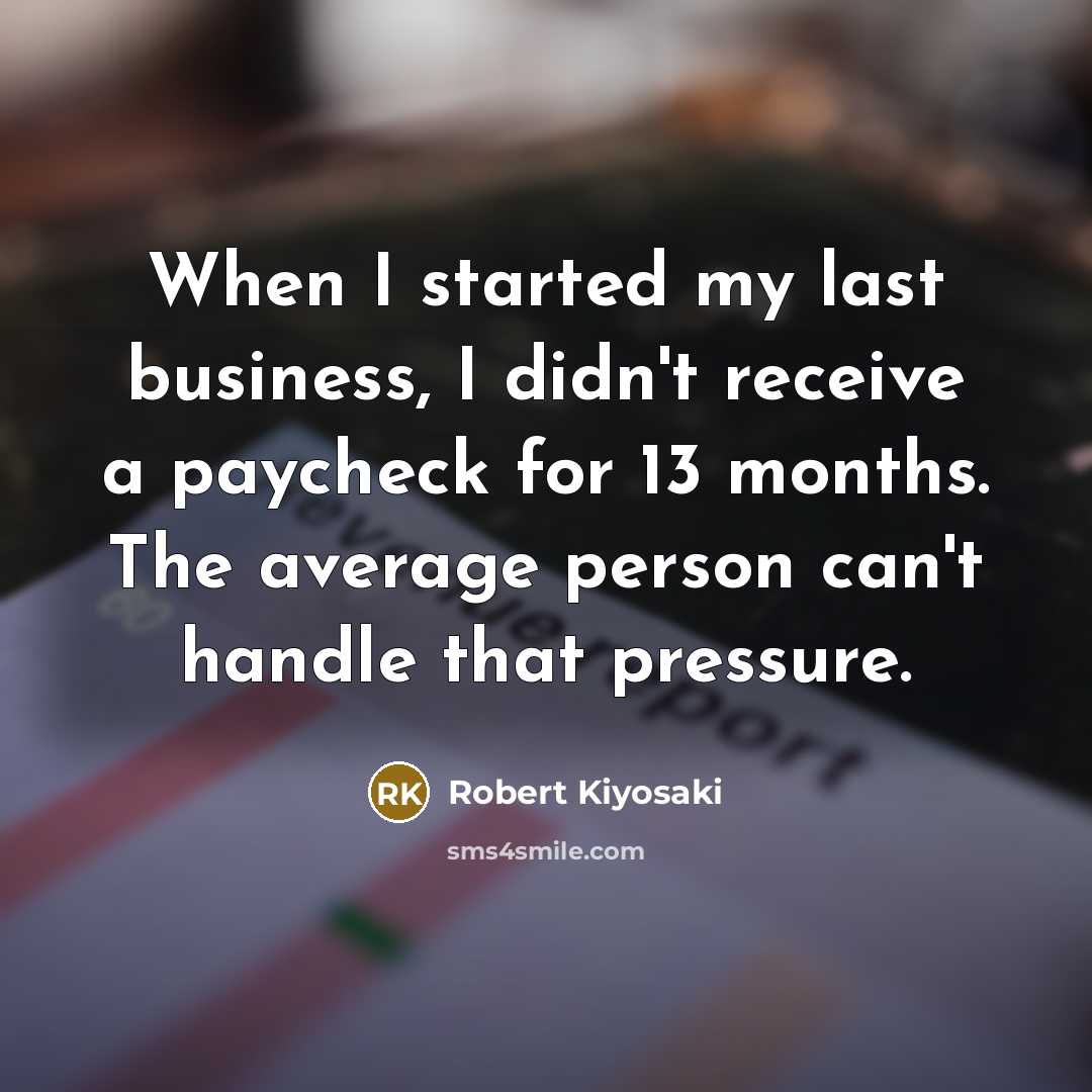 “When I started my last business, I didn't receive a paycheck for 13 months. The average person can't handle that pressure.” quote by Robert Kiyosaki