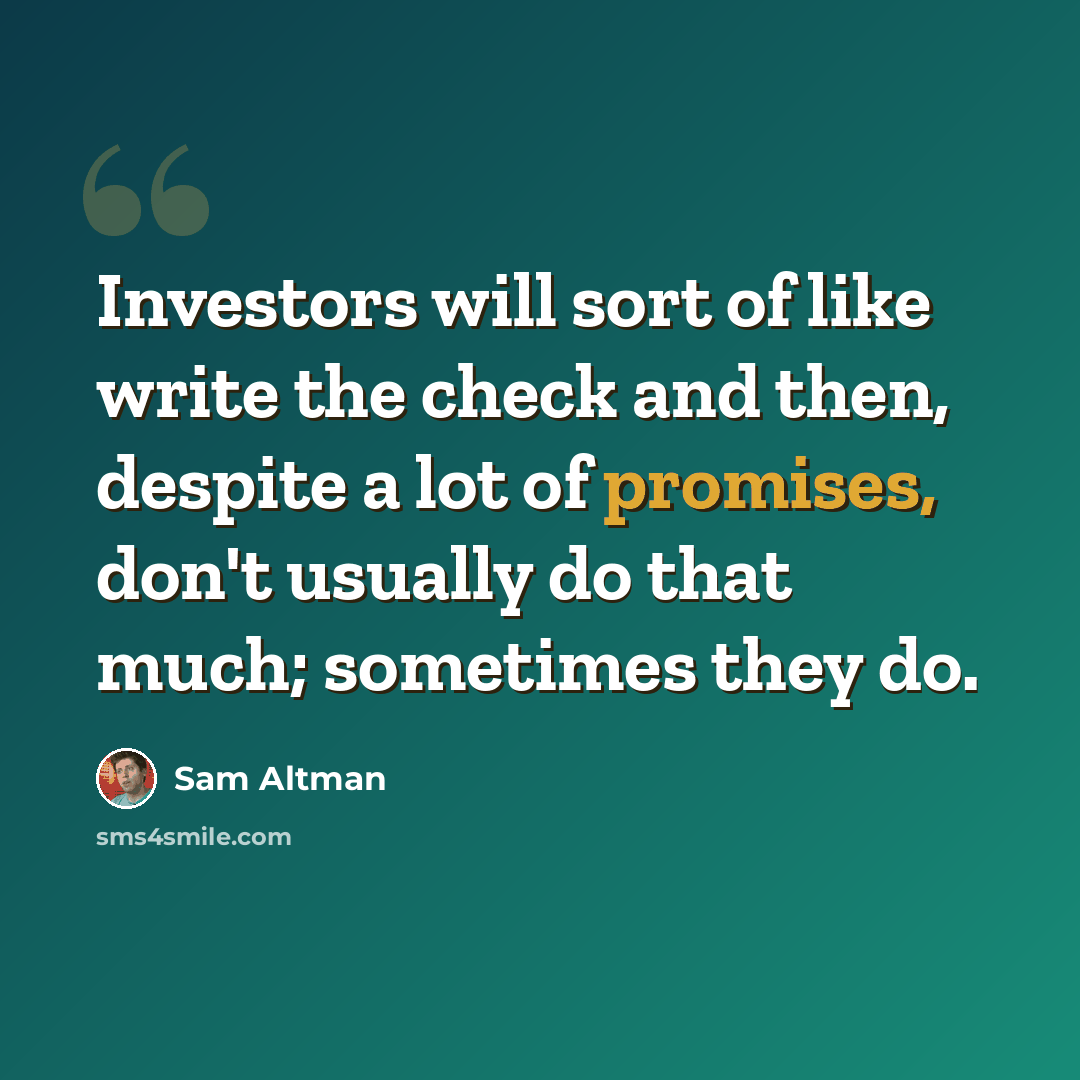 “Investors will sort of like write the check and then, despite a lot of promises, don't usually do that much; sometimes they do.” quote by Sam Altman