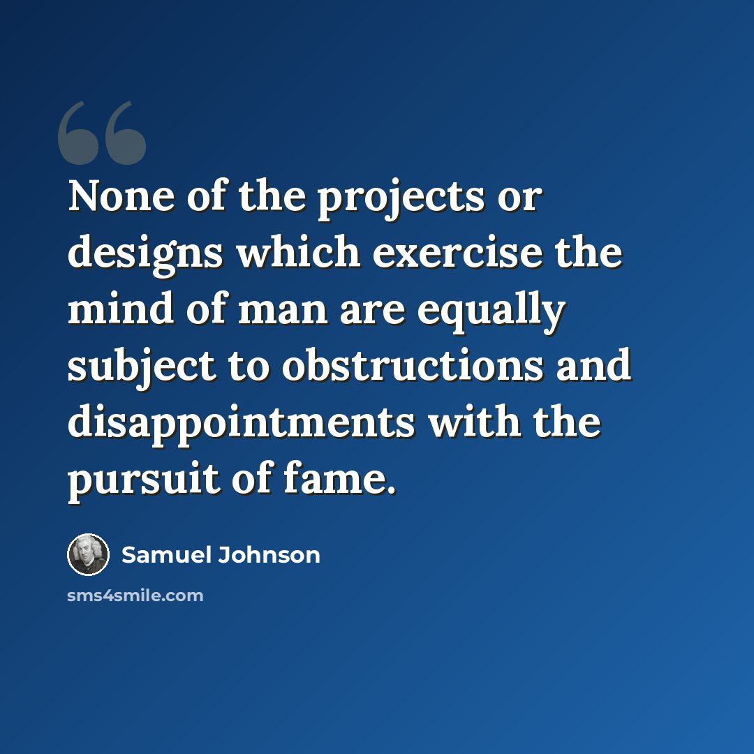 “None of the projects or designs which exercise the mind of man are equally subject to obstructions and disappointments with the pursuit of fame.” quote by Samuel Johnson