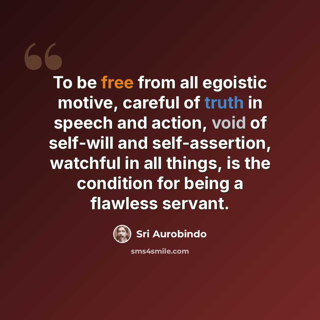 “To be free from all egoistic motive, careful of truth in speech and action, void of self-will and self-assertion, watchful in all things, is the condition for being a flawless servant.” quote by Sri Aurobindo