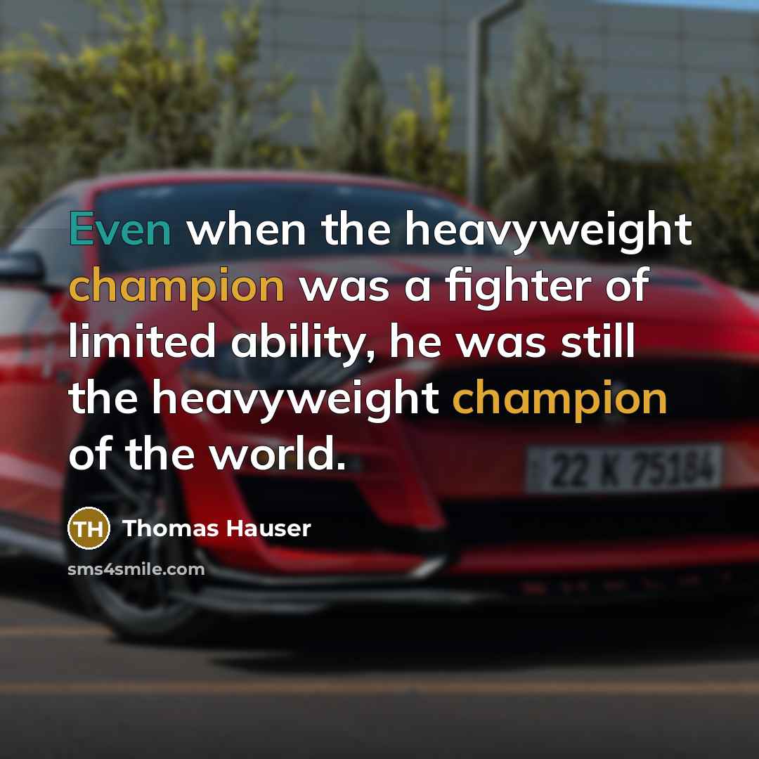 “Even when the heavyweight champion was a fighter of limited ability, he was still the heavyweight champion of the world.” quote by Thomas Hauser