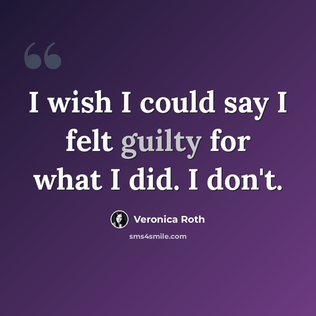 “I wish I could say I felt guilty for what I did. I don't.” quote by Veronica Roth