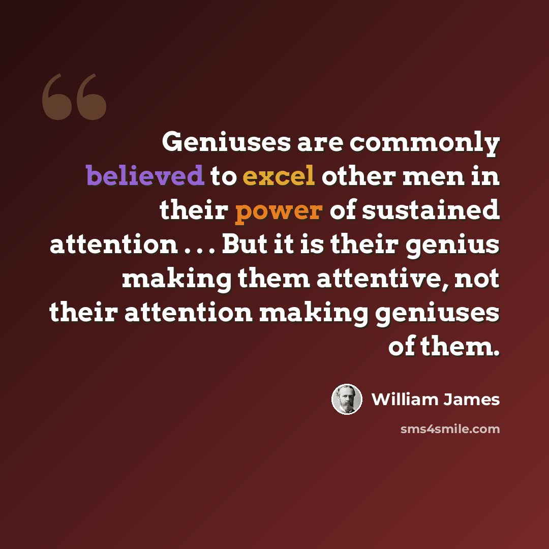 “Geniuses are commonly believed to excel other men in their power of sustained attention . . . But it is their genius making them attentive, not their attention making geniuses of them.” quote by William James