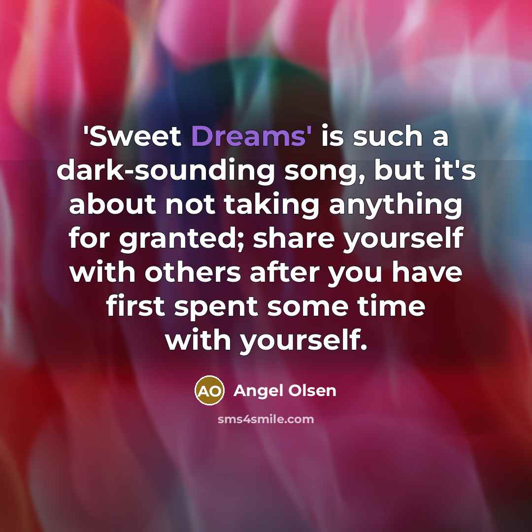 “'Sweet Dreams' is such a dark-sounding song, but it's about not taking anything for granted; share yourself with others after you have first spent some time with yourself.” quote by Angel Olsen