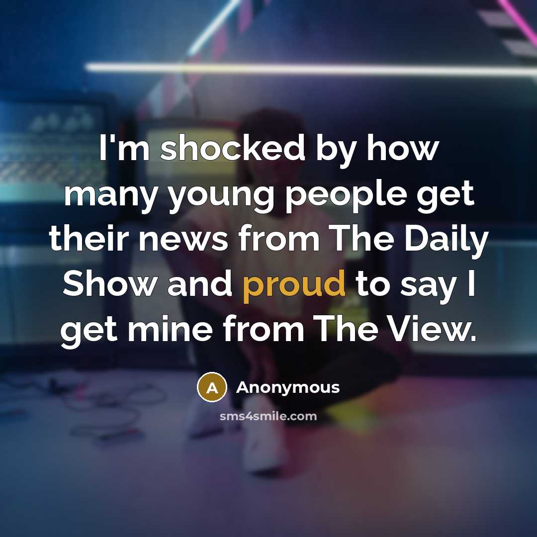 “I'm shocked by how many young people get their news from The Daily Show and proud to say I get mine from The View.” quote by Anonymous