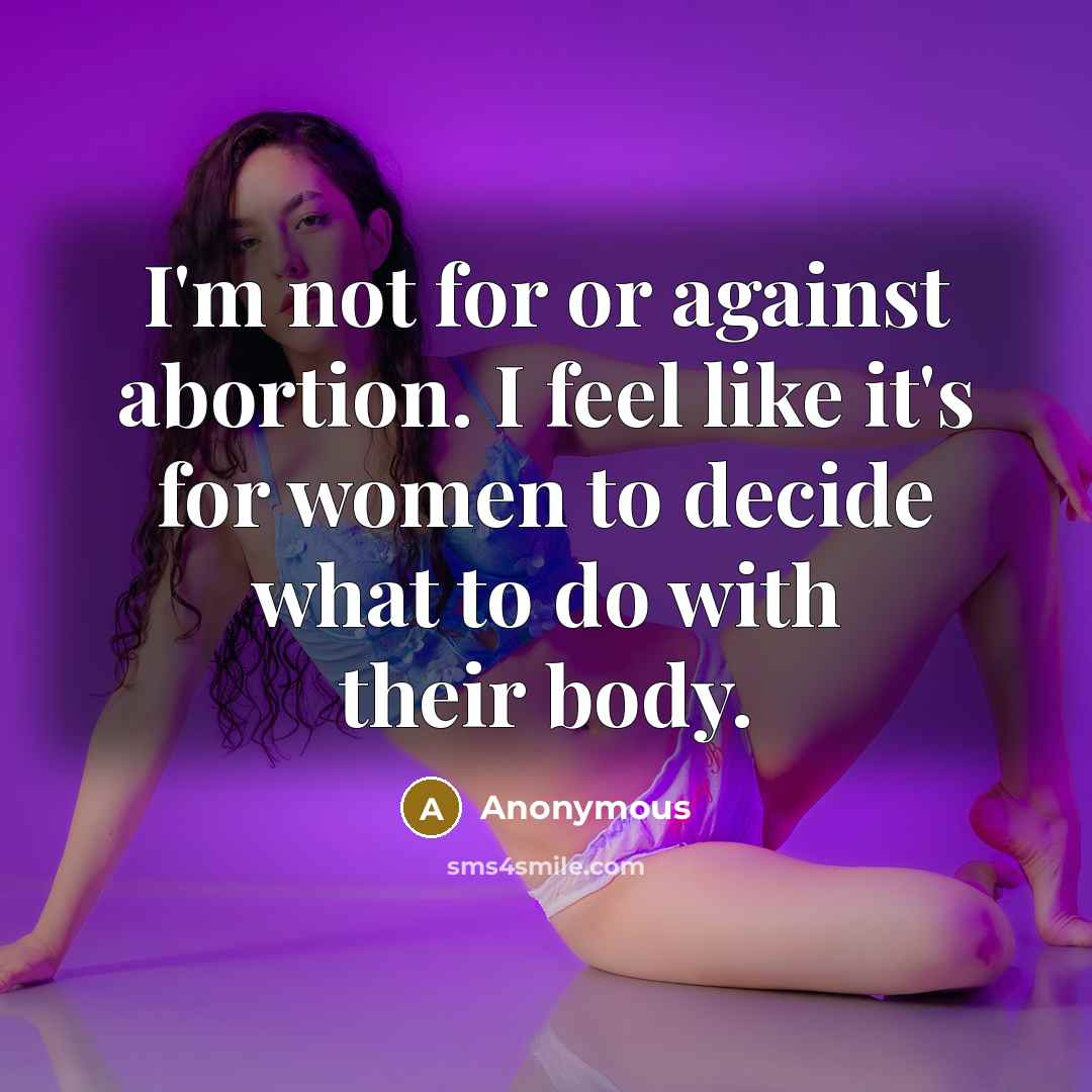 “I'm not for or against abortion. I feel like it's for women to decide what to do with their body.” quote by Anonymous