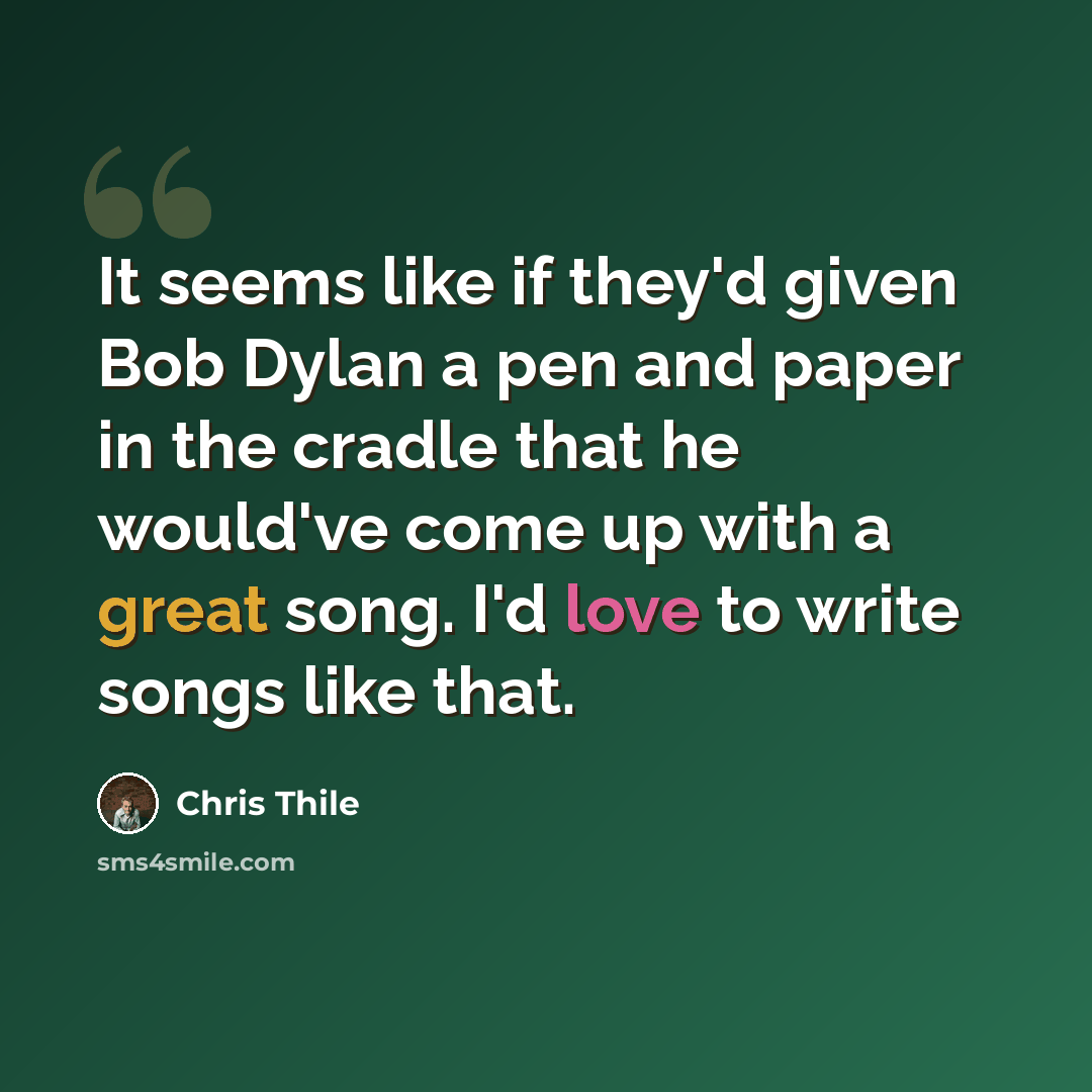 “It seems like if they'd given Bob Dylan a pen and paper in the cradle that he would've come up with a great song. I'd love to write songs like that.” quote by Chris Thile