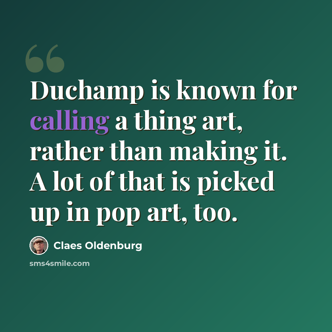 “Duchamp is known for calling a thing art, rather than making it. A lot of that is picked up in pop art, too.” quote by Claes Oldenburg