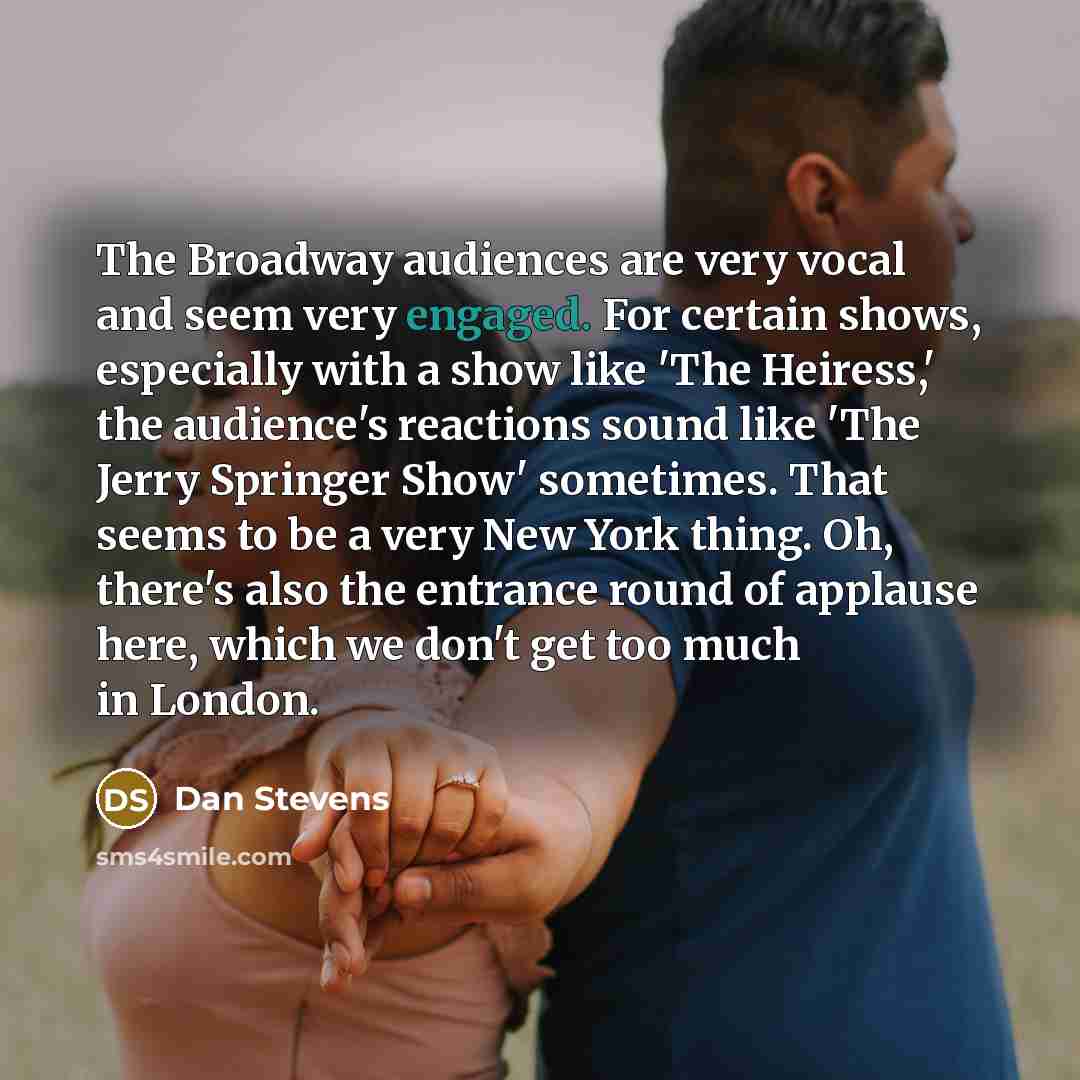 “The Broadway audiences are very vocal and seem very engaged. For certain shows, especially with a show like 'The Heiress,' the audience's reactions sound like 'The Jerry Springer Show' sometimes. That seems to be a very New York thing. Oh, there's also the entrance round of applause here, which we…” quote by Dan Stevens