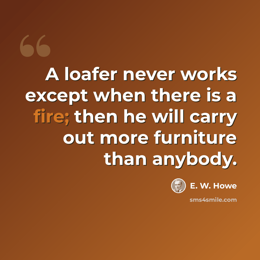 “A loafer never works except when there is a fire; then he will carry out more furniture than anybody.” quote by E. W. Howe