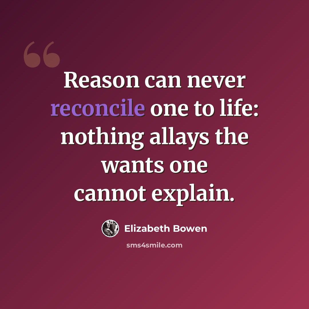 “Reason can never reconcile one to life: nothing allays the wants one cannot explain.” quote by Elizabeth Bowen