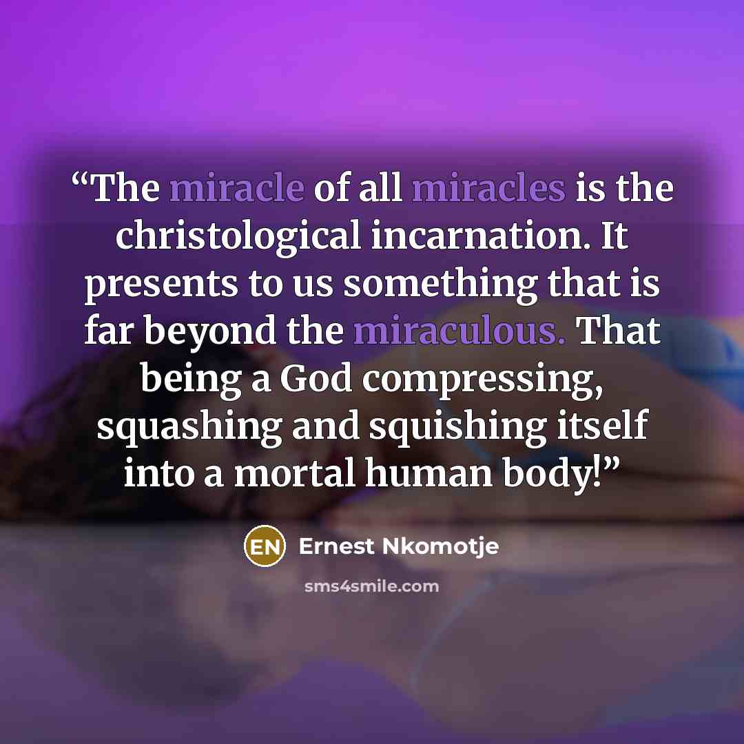 “The miracle of all miracles is the christological incarnation. It presents to us something that is far beyond the miraculous. That being a God compressing, squashing and squishing itself into a mortal human body!” quote by Ernest Nkomotje