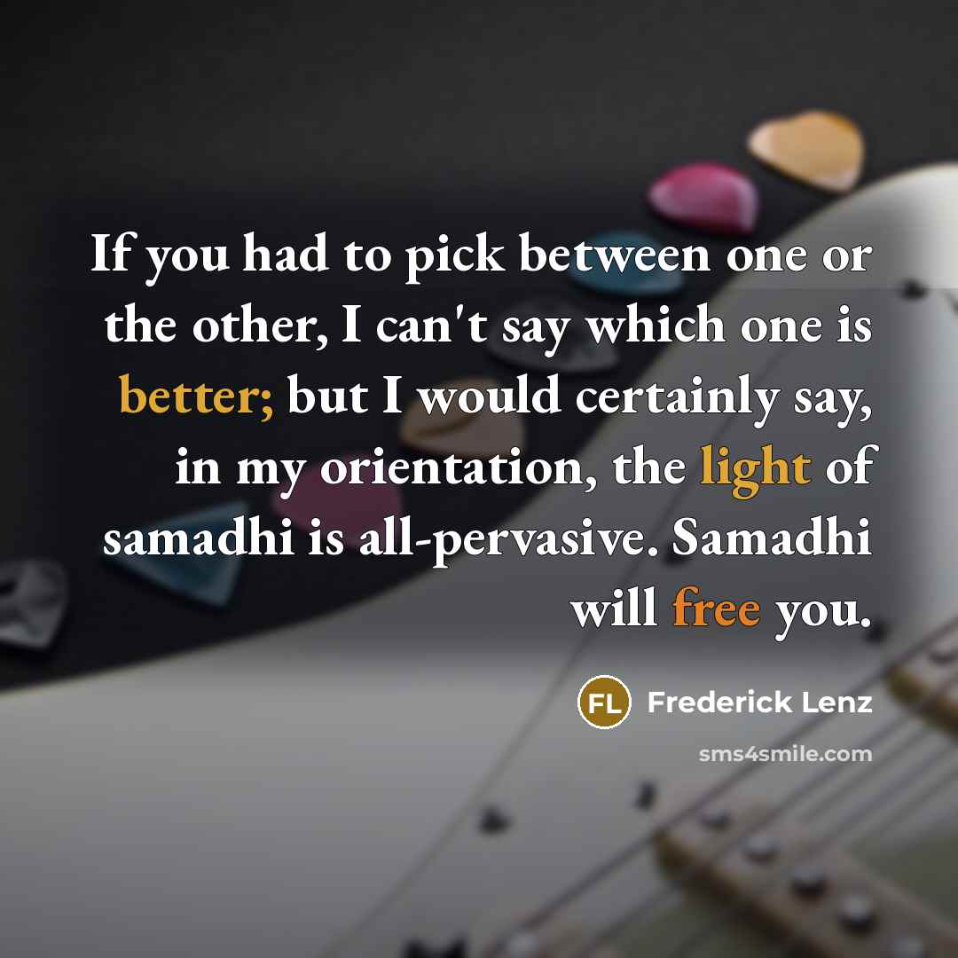 “If you had to pick between one or the other, I can't say which one is better; but I would certainly say, in my orientation, the light of samadhi is all-pervasive. Samadhi will free you.” quote by Frederick Lenz