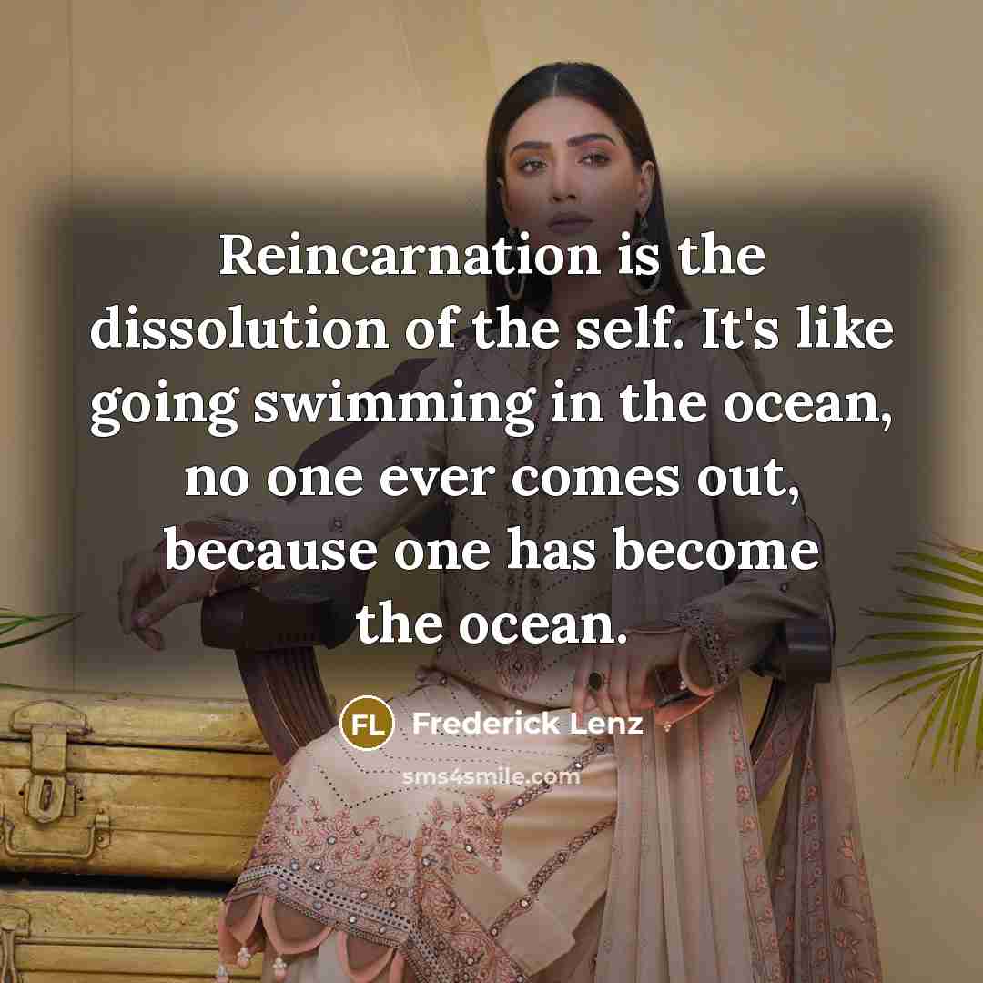 “Reincarnation is the dissolution of the self. It's like going swimming in the ocean, no one ever comes out, because one has become the ocean.” quote by Frederick Lenz