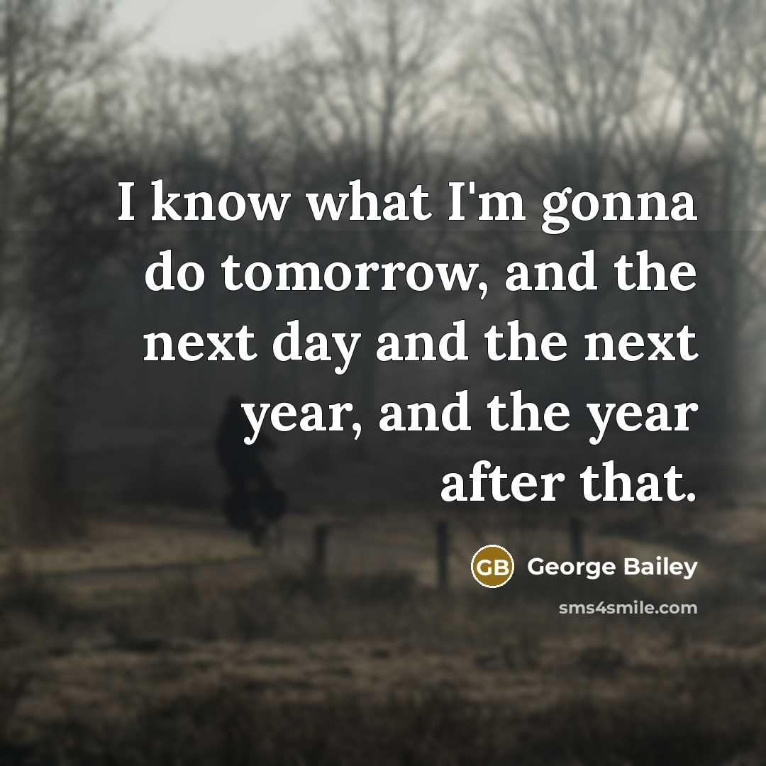 “I know what I'm gonna do tomorrow, and the next day and the next year, and the year after that.” quote by George Bailey