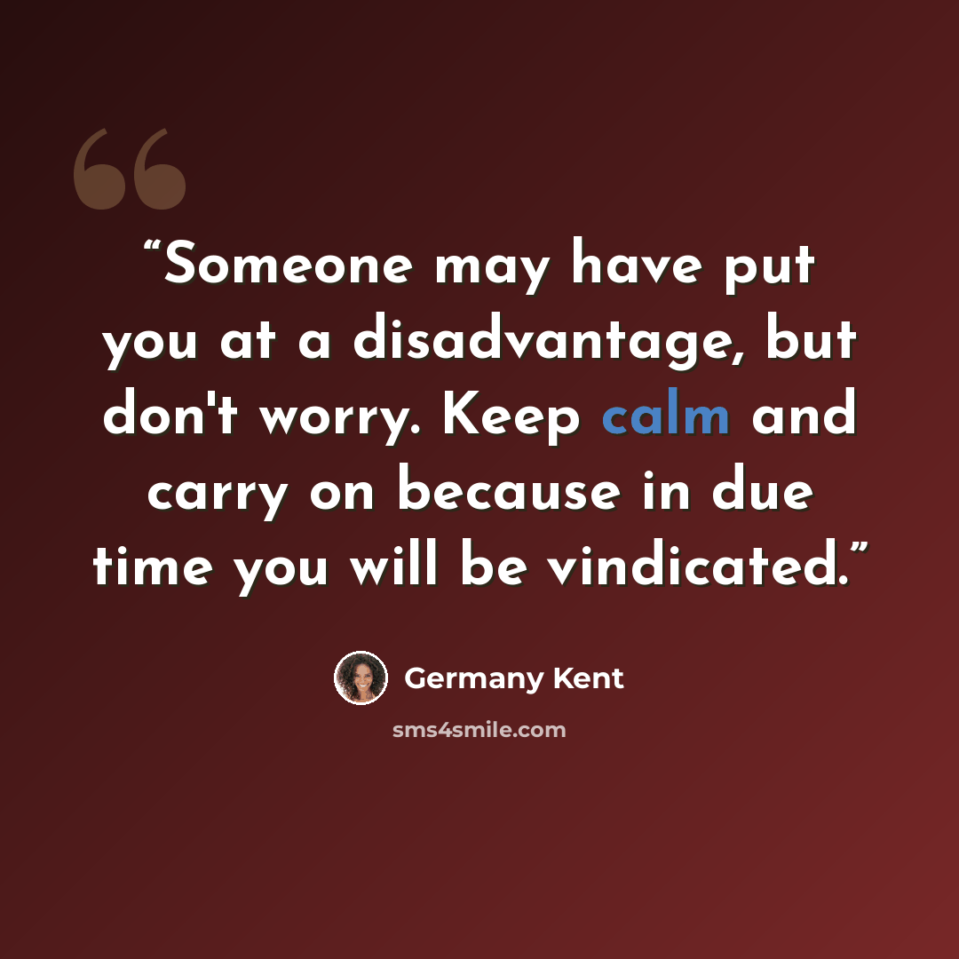 “Someone may have put you at a disadvantage, but don't worry. Keep calm and carry on because in due time you will be vindicated.” quote by Germany Kent