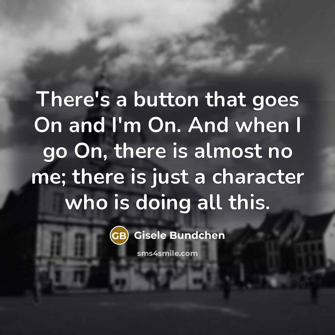 “There's a button that goes On and I'm On. And when I go On, there is almost no me; there is just a character who is doing all this.” quote by Gisele Bundchen