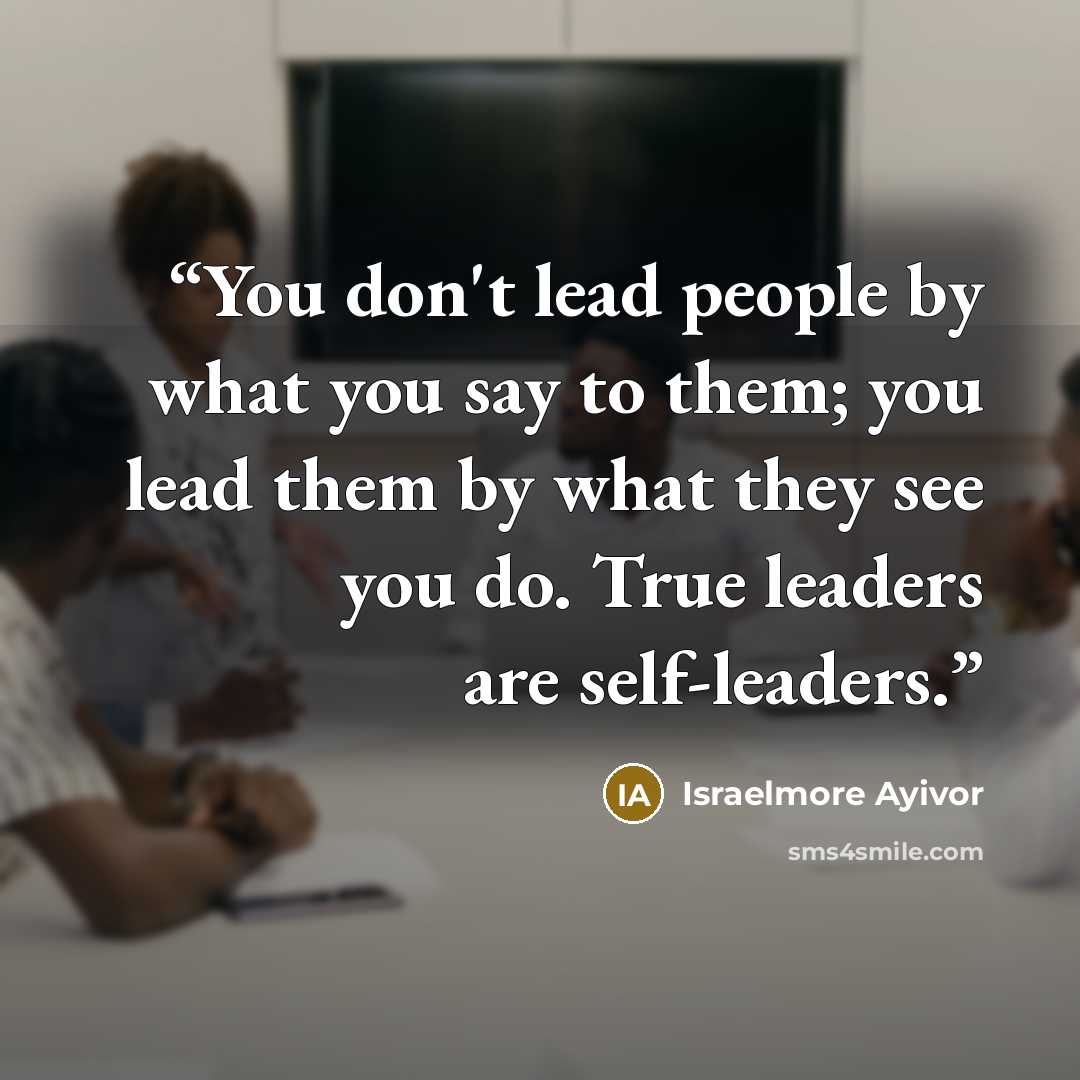“You don't lead people by what you say to them; you lead them by what they see you do. True leaders are self-leaders.” quote by Israelmore Ayivor