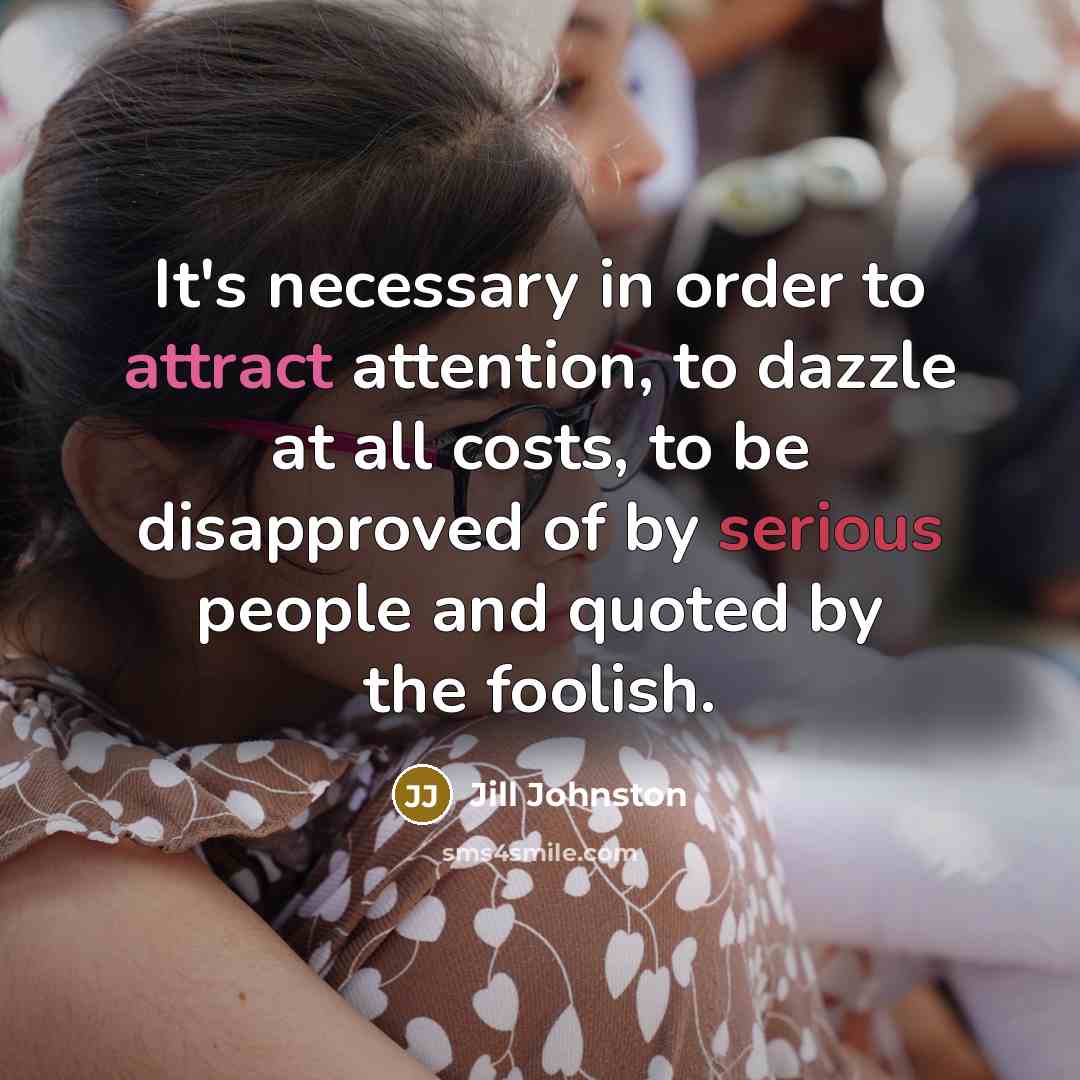 “It's necessary in order to attract attention, to dazzle at all costs, to be disapproved of by serious people and quoted by the foolish.” quote by Jill Johnston