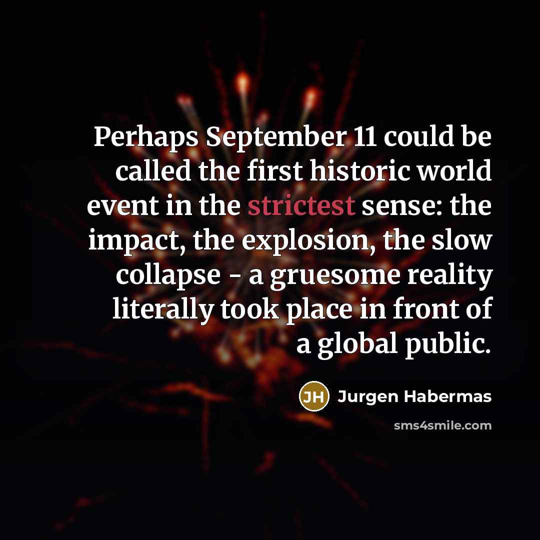 “Perhaps September 11 could be called the first historic world event in the strictest sense: the impact, the explosion, the slow collapse - a gruesome reality literally took place in front of a global public.” quote by Jurgen Habermas