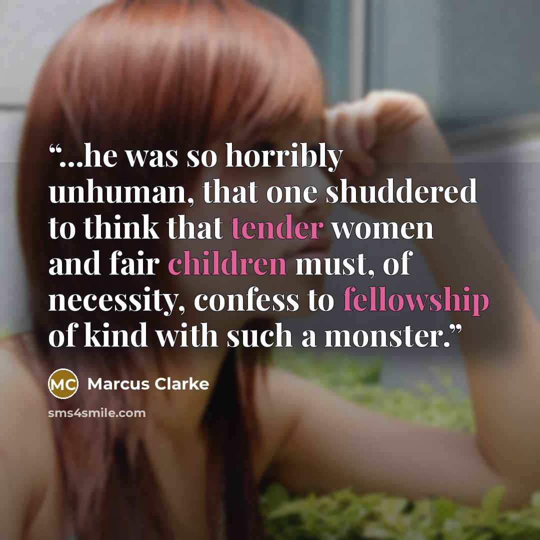 “...he was so horribly unhuman, that one shuddered to think that tender women and fair children must, of necessity, confess to fellowship of kind with such a monster.” quote by Marcus Clarke