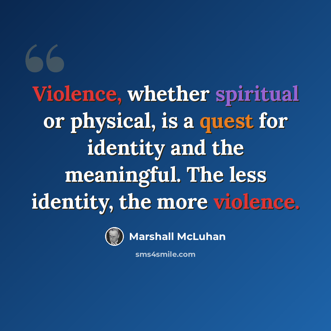 “Violence, whether spiritual or physical, is a quest for identity and the meaningful. The less identity, the more violence.” quote by Marshall McLuhan